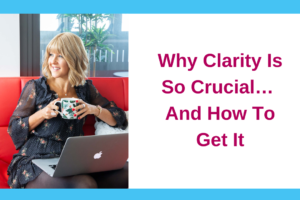 Why Clarity Is So Crucial… And How To Get It