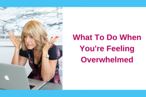 What To Do When You’re Feeling Overwhelmed
