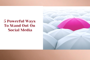 5 Powerful Ways To Stand Out On Social Media