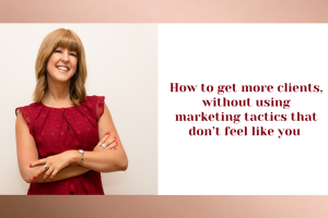 How To Get More Clients Without Using Marketing Tactics That Don’t Feel Like You