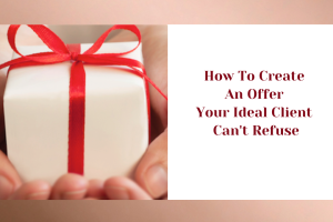 How To Create An Offer Your Ideal Client Can’t Refuse