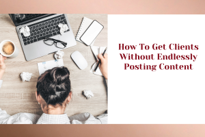 How To Get Clients Without Endlessly Posting Content