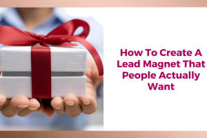 How To Create A Lead Magnet That People Actually Want