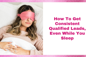 How To Get Consistent Qualified Leads, Even While You Sleep