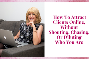 How To Attract Clients Online, Without Shouting, Chasing, Or Diluting Who You Are
