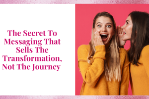 The Secret To Messaging That Sells The Transformation, Not The Journey